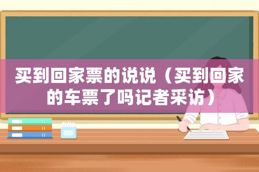 買(mǎi)到回家票的說(shuō)說(shuō)（買(mǎi)到回家的車(chē)票了嗎記者采訪(fǎng)）