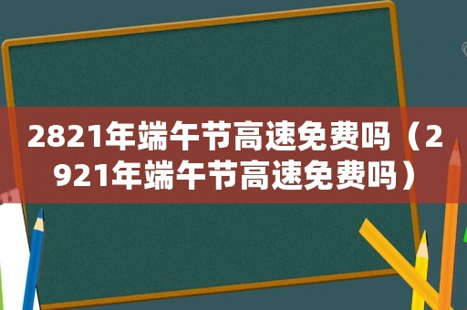 2821年端午節(jié)高速免費(fèi)嗎（2921年端午節(jié)高速免費(fèi)嗎）