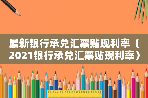最新銀行承兌匯票貼現(xiàn)利率（2021銀行承兌匯票貼現(xiàn)利率）