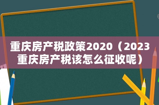 重慶房產(chǎn)稅政策2020（2023重慶房產(chǎn)稅該怎么征收呢）