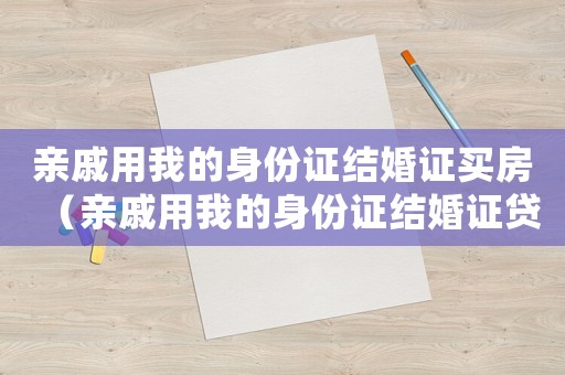 親戚用我的身份證結(jié)婚證買房（親戚用我的身份證結(jié)婚證貸款）