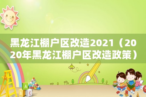 黑龍江棚戶(hù)區(qū)改造2021（2020年黑龍江棚戶(hù)區(qū)改造政策）