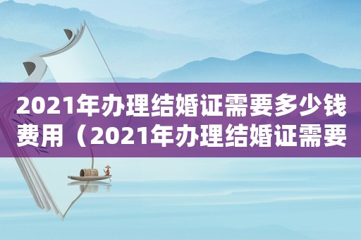2021年辦理結(jié)婚證需要多少錢費(fèi)用（2021年辦理結(jié)婚證需要多少錢）