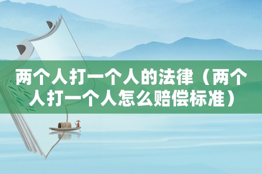 兩個人打一個人的法律（兩個人打一個人怎么賠償標(biāo)準(zhǔn)）