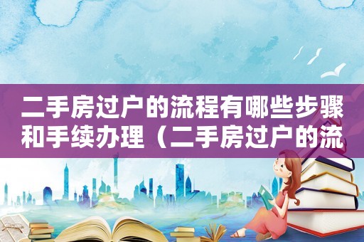 二手房過(guò)戶的流程有哪些步驟和手續(xù)辦理（二手房過(guò)戶的流程有哪些步驟和手續(xù)）