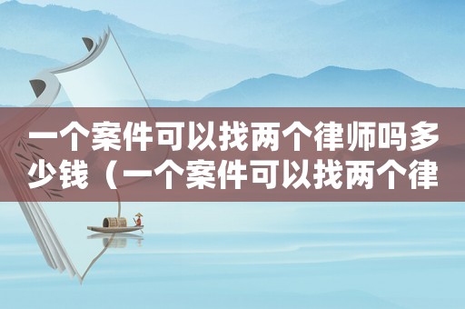 一個(gè)案件可以找兩個(gè)律師嗎多少錢（一個(gè)案件可以找兩個(gè)律師嗎）