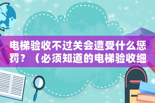 電梯驗(yàn)收不過(guò)關(guān)會(huì)遭受什么懲罰？（必須知道的電梯驗(yàn)收細(xì)則）