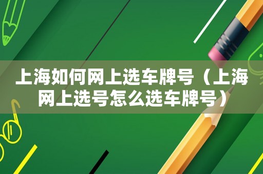 上海如何網(wǎng)上選車牌號(hào)（上海網(wǎng)上選號(hào)怎么選車牌號(hào)）