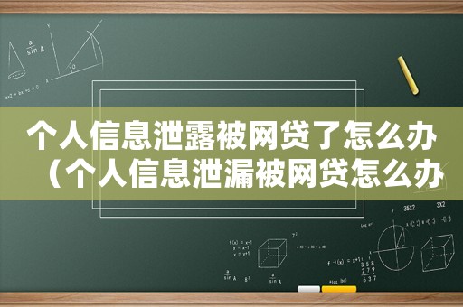 個人信息泄露被網(wǎng)貸了怎么辦（個人信息泄漏被網(wǎng)貸怎么辦呢）