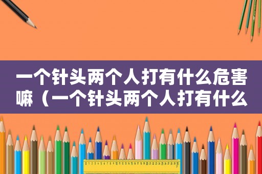 一個(gè)針頭兩個(gè)人打有什么危害嘛（一個(gè)針頭兩個(gè)人打有什么危害）
