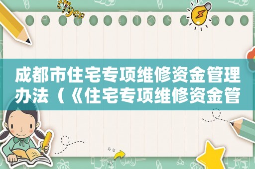 成都市住宅專(zhuān)項(xiàng)維修資金管理辦法（《住宅專(zhuān)項(xiàng)維修資金管理辦法》）