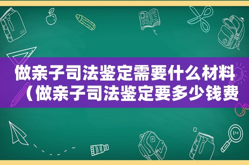 做親子司法鑒定需要什么材料（做親子司法鑒定要多少錢費(fèi)用）