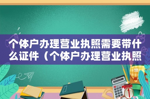 個體戶辦理營業(yè)執(zhí)照需要帶什么證件（個體戶辦理營業(yè)執(zhí)照需要準備什么材料）