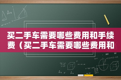 買(mǎi)二手車(chē)需要哪些費(fèi)用和手續(xù)費(fèi)（買(mǎi)二手車(chē)需要哪些費(fèi)用和手續(xù)）