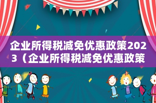 企業(yè)所得稅減免優(yōu)惠政策2023（企業(yè)所得稅減免優(yōu)惠政策2023）