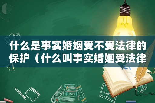 什么是事實(shí)婚姻受不受法律的保護(hù)（什么叫事實(shí)婚姻受法律保護(hù)嗎）