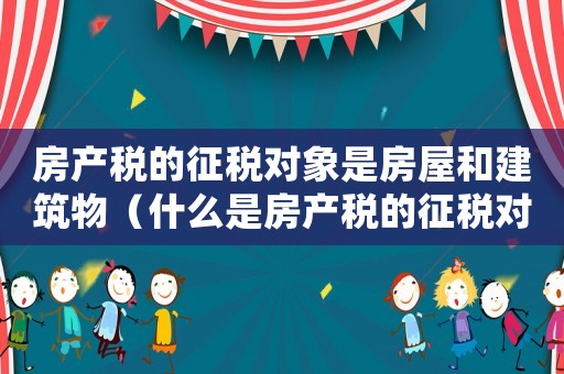 房產(chǎn)稅的征稅對象是房屋和建筑物（什么是房產(chǎn)稅的征稅對象和主體）