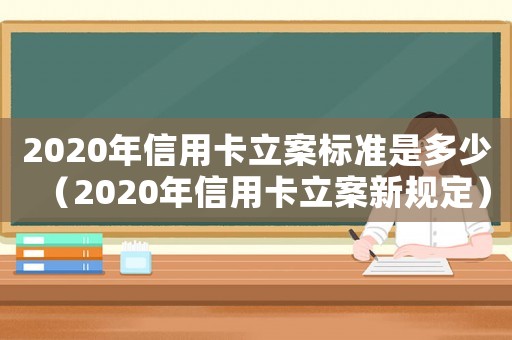 2020年信用卡立案標(biāo)準(zhǔn)是多少（2020年信用卡立案新規(guī)定）