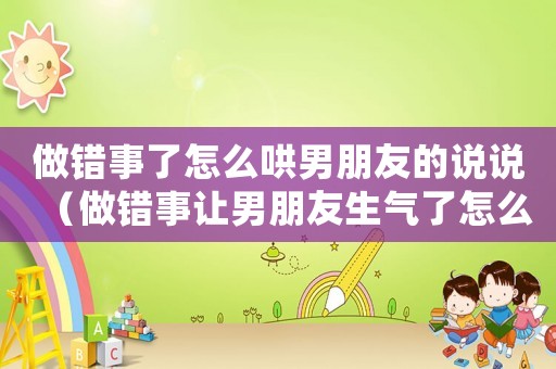 做錯事了怎么哄男朋友的說說（做錯事讓男朋友生氣了怎么辦）