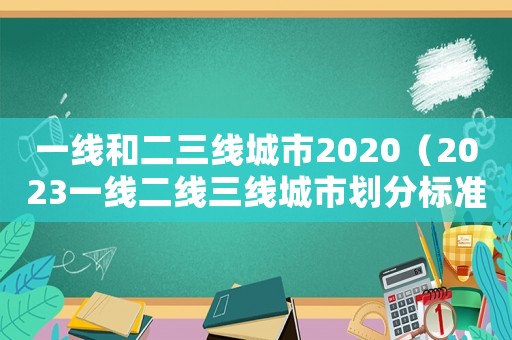 一線和二三線城市2020（2023一線二線三線城市劃分標(biāo)準(zhǔn)）