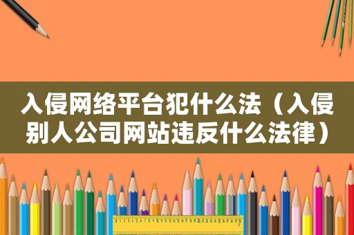 入侵網(wǎng)絡(luò)平臺犯什么法（入侵別人公司網(wǎng)站違反什么法律）