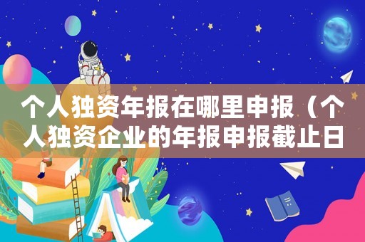 個人獨(dú)資年報在哪里申報（個人獨(dú)資企業(yè)的年報申報截止日期）