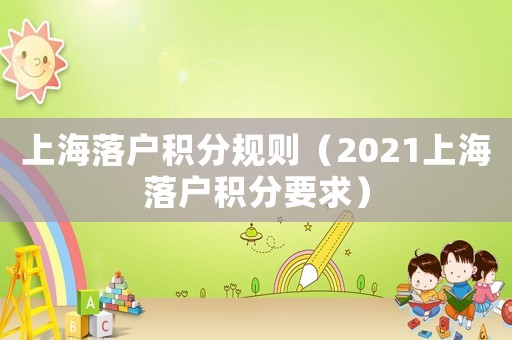 上海落戶積分規(guī)則（2021上海落戶積分要求）