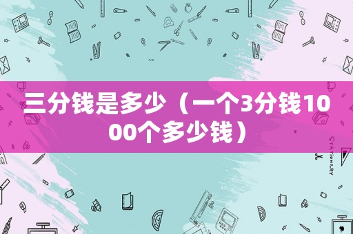 三分錢是多少（一個(gè)3分錢1000個(gè)多少錢）