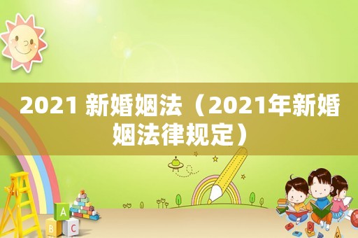 2021 新婚姻法（2021年新婚姻法律規(guī)定）