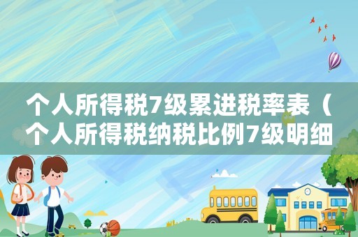 個(gè)人所得稅7級(jí)累進(jìn)稅率表（個(gè)人所得稅納稅比例7級(jí)明細(xì)）
