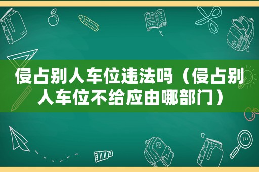侵占別人車位違法嗎（侵占別人車位不給應(yīng)由哪部門）