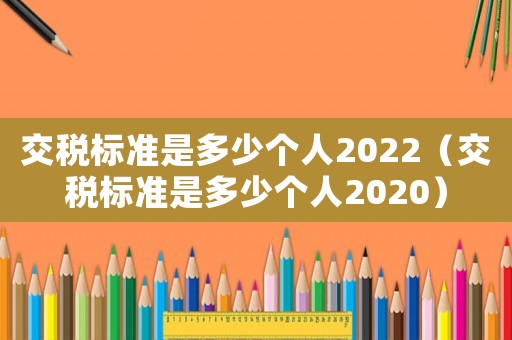 交稅標(biāo)準(zhǔn)是多少個(gè)人2022（交稅標(biāo)準(zhǔn)是多少個(gè)人2020）