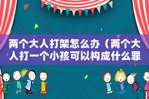 兩個大人打架怎么辦（兩個大人打一個小孩可以構(gòu)成什么罪）