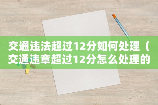 交通違法超過(guò)12分如何處理（交通違章超過(guò)12分怎么處理的）