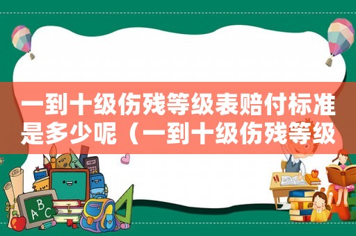 一到十級(jí)傷殘等級(jí)表賠付標(biāo)準(zhǔn)是多少呢（一到十級(jí)傷殘等級(jí)表賠付標(biāo)準(zhǔn)是多少）