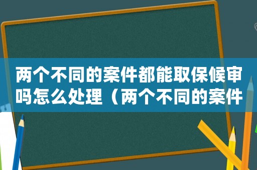 兩個不同的案件都能取保候?qū)弳嵩趺刺幚恚▋蓚€不同的案件都能取保候?qū)弳幔? title=