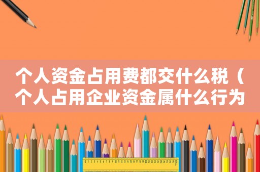 個(gè)人資金占用費(fèi)都交什么稅（個(gè)人占用企業(yè)資金屬什么行為）