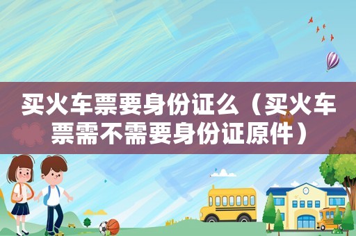 買(mǎi)火車(chē)票要身份證么（買(mǎi)火車(chē)票需不需要身份證原件）