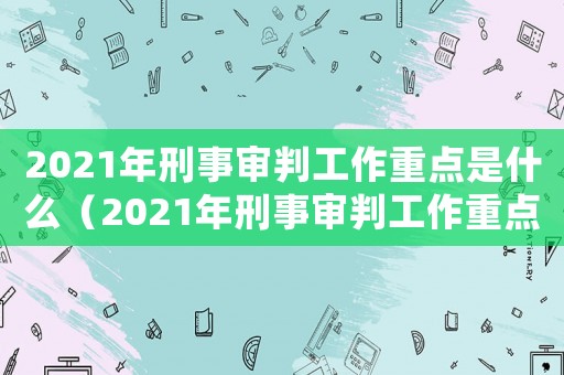 2021年刑事審判工作重點(diǎn)是什么（2021年刑事審判工作重點(diǎn)）