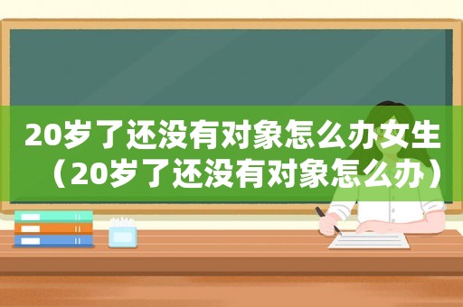 20歲了還沒有對象怎么辦女生（20歲了還沒有對象怎么辦）