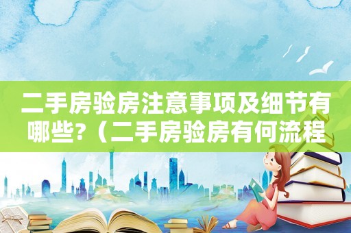 二手房驗房注意事項及細(xì)節(jié)有哪些?（二手房驗房有何流程呢怎么驗）