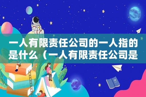 一人有限責(zé)任公司的一人指的是什么（一人有限責(zé)任公司是什么類型）
