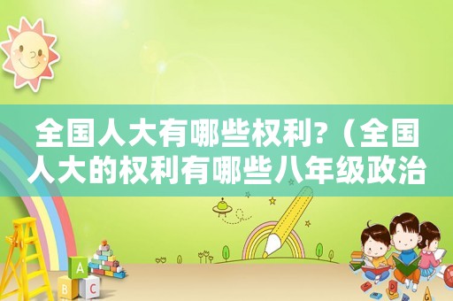 全國人大有哪些權(quán)利?（全國人大的權(quán)利有哪些八年級(jí)政治）