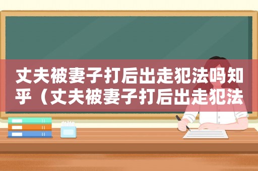 丈夫被妻子打后出走犯法嗎知乎（丈夫被妻子打后出走犯法嗎知乎）