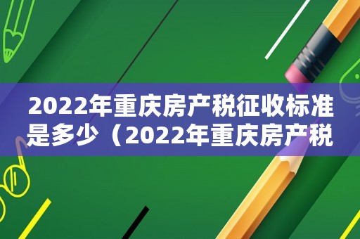 2022年重慶房產(chǎn)稅征收標(biāo)準(zhǔn)是多少（2022年重慶房產(chǎn)稅征收標(biāo)準(zhǔn)）
