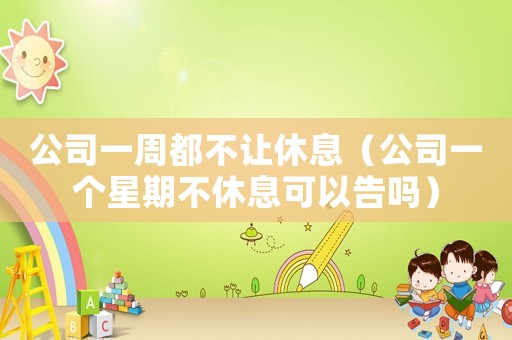 公司一周都不讓休息（公司一個(gè)星期不休息可以告嗎）