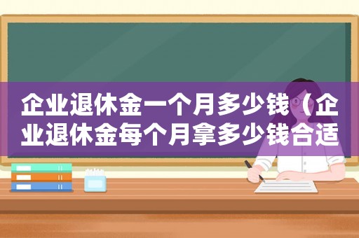 企業(yè)退休金一個(gè)月多少錢（企業(yè)退休金每個(gè)月拿多少錢合適）
