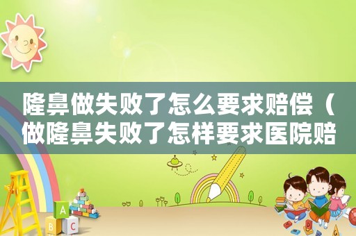 隆鼻做失敗了怎么要求賠償（做隆鼻失敗了怎樣要求醫(yī)院賠償）