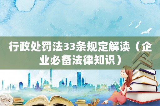 行政處罰法33條規(guī)定解讀（企業(yè)必備法律知識(shí)）