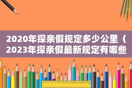 2020年探親假規(guī)定多少公里（2023年探親假最新規(guī)定有哪些呢）